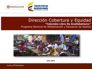 Acceso Permanencia
Sedes educativas que ofrecen la modalidad de
internados
Dirección Cobertura y Equidad
“Colombia Libre De Analfabetismo”
Programa Nacional de Alfabetización y Educación de Adultos
Julio 2015
 