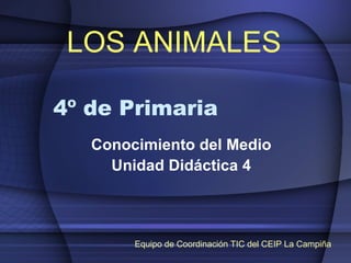 4º de Primaria
Conocimiento del Medio
Unidad Didáctica 4
LOS ANIMALES
Equipo de Coordinación TIC del CEIP La Campiña
 
