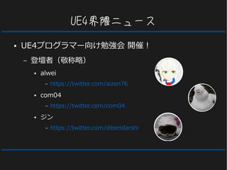UE4界隈ニュース
● UE4プログラマー向け勉強会 開催！
– 登壇者（敬称略）
● alwei
– https://twitter.com/aizen76
● com04
– https://twitter.com/com04
● ジン
– https://twitter.com/diberidarshi
 