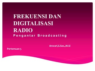 FREKUENSI DAN 
DIGITALISASI 
RADIO 
P e n g a n t a r B r o a d c a s t i n g 
Anwari,S.Sos.,M.Si 
Pertemuan 5 
 