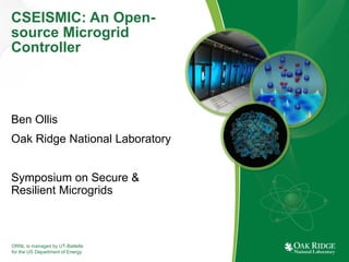 ORNL is managed by UT-Battelle
for the US Department of Energy
CSEISMIC: An Open-
source Microgrid
Controller
Ben Ollis
Oak Ridge National Laboratory
Symposium on Secure &
Resilient Microgrids
 
