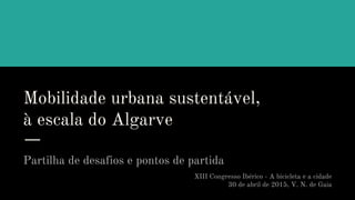 Mobilidade urbana sustentável,
à escala do Algarve
Partilha de desafios e pontos de partida
XIII Congresso Ibérico - A bicicleta e a cidade
30 de abril de 2015, V. N. de Gaia
 
