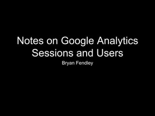 Notes on Google Analytics
Sessions and Users
Bryan Fendley
 