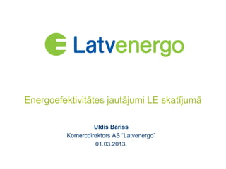 Energoefektivitātes jautājumi LE skatījumā

                   Uldis Bariss
          Komercdirektors AS “Latvenergo”
                   01.03.2013.
 