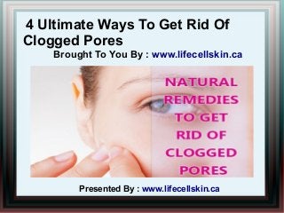 4 Ultimate Ways To Get Rid Of
Clogged Pores
Brought To You By : www.lifecellskin.ca
Presented By : www.lifecellskin.ca
 