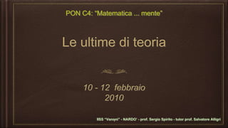 PON C4: “Matematica ... mente”
IISS “Vanoni” - NARDO’ - prof. Sergio Spirito - tutor prof. Salvatore Alligri
Le ultime di teoria
10 - 12 febbraio
2010
1
 
