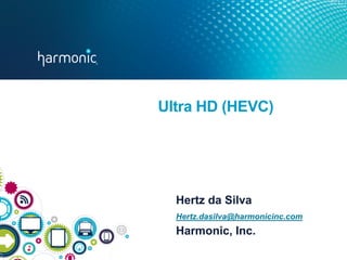 ©2013 Harmonic Inc. All rights reserved worldwide – Do Not Distribute
Ultra HD (HEVC)
Hertz da Silva
Hertz.dasilva@harmonicinc.com
Harmonic, Inc.
 