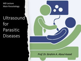 Ultrasound
for
Parasitic
Diseases
Prof. Dr. Ibrahim A. Aboul Asaad
MD Lecture
Main Parasitology
 