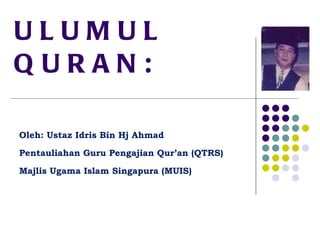 ULUMUL QURAN: Oleh: Ustaz Idris Bin Hj Ahmad Pentauliahan Guru Pengajian Qur’an (QTRS) Majlis Ugama Islam Singapura (MUIS) 