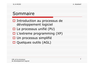 GL & MCOO A. Abdellatif
2UML et le processus
de développement logiciel
Sommaire
Introduction au processus de
développement logiciel
Le processus unifié (PU)
L’extreme programming (XP)
Un processus simplifié
Quelques outils (AGL)
 