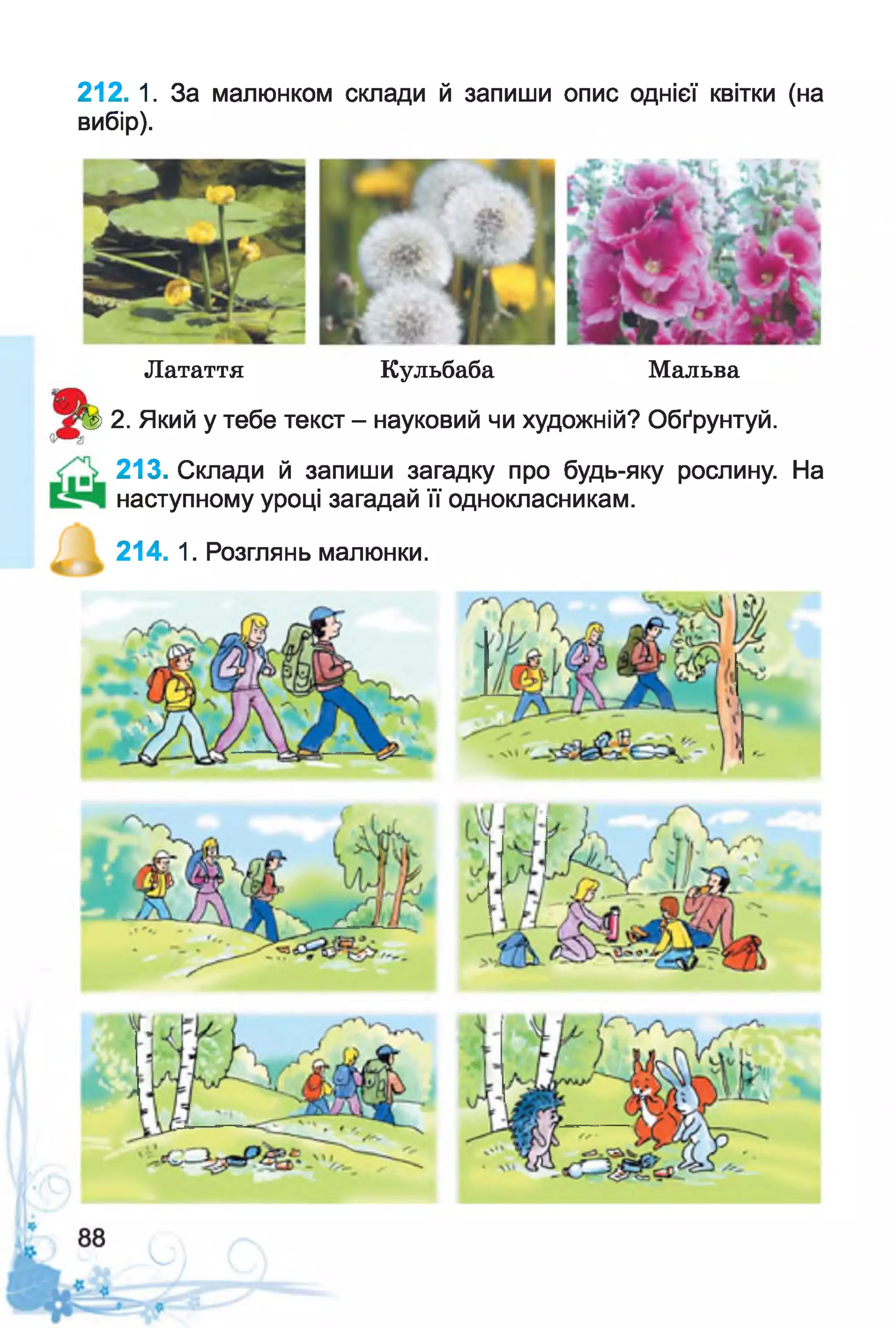 212. 1. За малюнком склади й запиши опис однієї квітки (на
вибір).
Латаття Кульбаба Мальва
= & 2. Який у тебе текст - науковий чи художній? Обґрунтуй.
213. Склади й запиши загадку про будь-яку рослину. На
наступному уроці загадай її однокласникам.
214. 1. Розглянь малюнки.
 