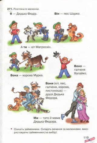 ГгМ
71. Розгляньте малюнки.
Я — Дядько Федір. Він — пес Шарко.
ти — кіт Матроскін.
Воно —
галченя
Хапайко
Вона — корова Мурка.
Вони (кіт, пес,
галченя, корова,
листоноша) —
друзі Дядька
Федора.
Ми — тато й мама
Дядька Федора.
• Спишіть займенники. Складіть речення за малюнками, вико­
ристовуючи займенники (на вибір).
 