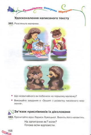 Удосконалення написаного
382. Розгляньте малюнки.
• Що незвичайного ви побачили на першому малюнку?
• Виконайте завдання в «Зошиті з розвитку писемного мов­
лення».
% ІЗ в ’язок прислівників із дієсловам и
383. Прочитайте вірш Лариси Лужецької. Вивчіть його напам’ять.
На запитання як? коли?
Готова всім відповісти.
 