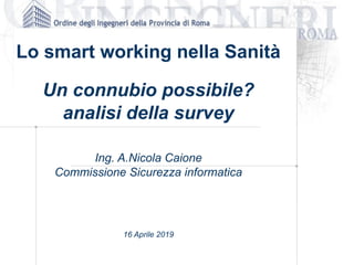 Lo smart working nella Sanità
Un connubio possibile?
analisi della survey
Ing. A.Nicola Caione
Commissione Sicurezza informatica
16 Aprile 2019
 