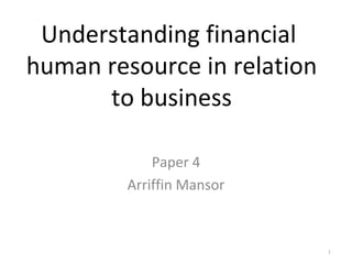 Understanding financial
human resource in relation
      to business

             Paper 4
         Arriffin Mansor



                             1
 