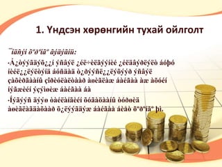 1. Үндсэн хөрөнгийн тухай ойлголт 
¯íäñýí õºðºíãº ãýäýãíü: 
•Á¿òýýãäýõ¿¿í ýñâýë ¿éë÷èëãýýíèé ¿éëäâýðëýëò áóþó 
íèéë¿¿ëýëòýíä áóñäàä ò¿ðýýñë¿¿ëýõýýð ýñâýë 
çàõèðãààíû çîðèóëàëòààð àøèãëàæ áàéãàà àæ àõóéí 
íýãæèéí ýçýìøèæ áàéãàà áà 
•Íýãýýñ äýýø òàéëàíãèéí õóãàöààíû òóðøèä 
àøèãëàãäàõààð õ¿ëýýãäýæ áàéãàà áèåò õºðºíãº þì. 
 