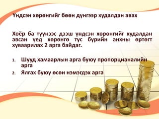 Үндсэн хөрөнгийг бөөн дүнгээр худалдан авах 
Хоёр ба түүнээс дээш үндсэн хөрөнгийг худалдан 
авсан үед хөрөнгө тус бүрийн анхны өртөгт 
хуваарилах 2 арга байдаг. 
1. Шууд хамаарлын арга буюу пропорцианалийн 
арга 
2. Ялгах буюу өсөн нэмэгдэх арга 
 