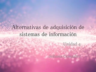 Alternativas de adquisición de
sistemas de información
Unidad 4
Johana Gonzalez
 