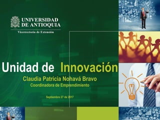 Unidad de Innovación
Claudia Patricia Nohavá Bravo
Coordinadora de Emprendimiento
Septiembre 27 de 2017
 