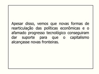Apesar disso, vemos que novas formas de
rearticulação das políticas econômicas e o
afamado progresso tecnológico conseguiram
dar suporte para que o capitalismo
alcançasse novas fronteiras.
 