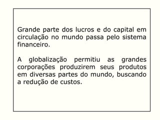 Grande parte dos lucros e do capital em
circulação no mundo passa pelo sistema
financeiro.
A globalização permitiu as grandes
corporações produzirem seus produtos
em diversas partes do mundo, buscando
a redução de custos.
 