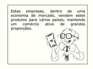 Estas empresas, dentro de uma
economia de mercado, vendem estes
produtos para vários países, mantendo
um comércio ativo de grandes
proporções.
 