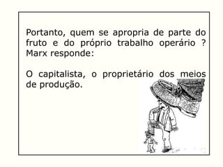 Portanto, quem se apropria de parte do
fruto e do próprio trabalho operário ?
Marx responde:
O capitalista, o proprietário dos meios
de produção.
 