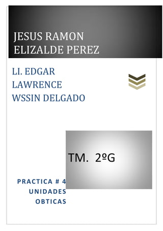 TM. 2ºG
JESUS RAMON
ELIZALDE PEREZ
PRACTICA # 4
UNIDADES
OBTICAS
LI. EDGAR
LAWRENCE
WSSIN DELGADO
 