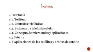 4: Telefonía
4.1. Teléfono
4.2. Centrales telefónicas
4.3. Sistemas de telefonía celular
4.4. Concepto de microondas y aplicaciones
4.5 Satélite
4.6 Aplicaciones de los satélites y orbitas de satélite
 