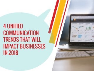 4 UNIFIED
COMMUNICATION
TRENDS THAT WILL
IMPACT BUSINESSES
IN 2018
 
