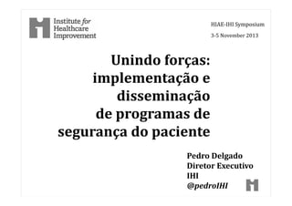 Unindo forças:
implementação e
disseminação
de programas de
segurança do paciente
HIAE-IHI Symposium
3-5 November 2013
Pedro Delgado
Diretor Executivo
IHI
@pedroIHI
 