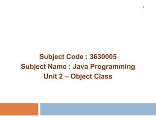 Subject Code : 3630005
Subject Name : Java Programming
Unit 2 – Object Class
1
 