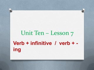 Unit Ten – Lesson 7
Verb + infinitive / verb + ing

 