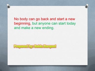 No body can go back and start a new
beginning, but anyone can start today
and make a new ending.

 