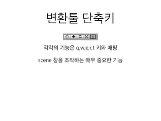 변환툴 단축키
각각의 기능은 q,w,e,r,t 키와 매핑
scene 창을 조작하는 매우 중요한 기능
 