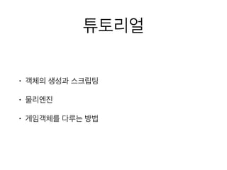 튜토리얼
• 객체의 생성과 스크립팅
• 물리엔진
• 게임객체를 다루는 방법
 