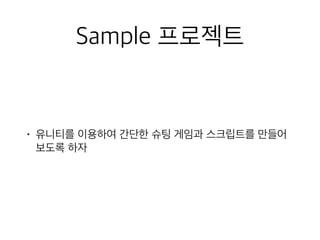 Sample 프로젝트
• 유니티를 이용하여 간단한 슈팅 게임과 스크립트를 만들어
보도록 하자
 