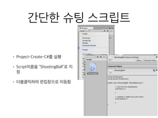 간단한 슈팅 스크립트
• Project-Create-C#를 실행
• Script이름을 “ShootingBall”로 지
정
• 더블클릭하여 편집창으로 이동함
 