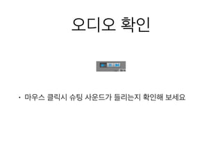 오디오 확인
• 마우스 클릭시 슈팅 사운드가 들리는지 확인해 보세요
 