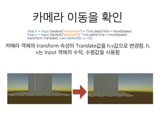 카메라 이동을 확인
카메라 객체의 transform 속성의 Translate값을 h,v값으로 변경함. h,
v는 Input 객체의 수직, 수평값을 사용함
 