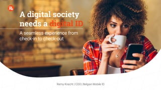 A digital society
needs a digital ID
A seamless experience from
check-in to check-out
Remy Knecht | COO | Belgian Mobile ID
 