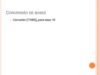 CONVERSÃO DE BASES
 Converter [71064]8 para base 16
 