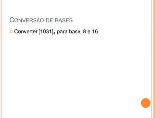 CONVERSÃO DE BASES
 Converter [1031]4 para base 8 e 16
 