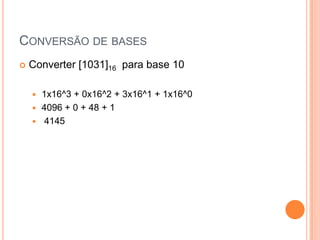 CONVERSÃO DE BASES
 Converter [1031]16 para base 10
 1x16^3 + 0x16^2 + 3x16^1 + 1x16^0
 4096 + 0 + 48 + 1
 4145
 