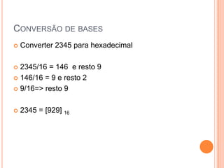 CONVERSÃO DE BASES
 Converter 2345 para hexadecimal
 2345/16 = 146 e resto 9
 146/16 = 9 e resto 2
 9/16=> resto 9
 2345 = [929] 16
 