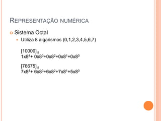 REPRESENTAÇÃO NUMÉRICA
 Sistema Octal
 Utiliza 8 algarismos (0,1,2,3,4,5,6,7)
[10000] 8
1x84+ 0x83+0x82+0x81+0x80
[76675] 8
7x84+ 6x83+6x82+7x81+5x80
 