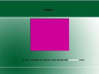 Квадрат  4 тал, 4 өнцөг нь тэнцүү тэгш өнцөгтийг  квадрат   гэнэ 