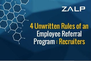 4 Unwritten Rulesofan EmployeeReferral
Program:Recruiters
4 Unwritten Rules of an
Employee Referral
Program : Recruiters
 