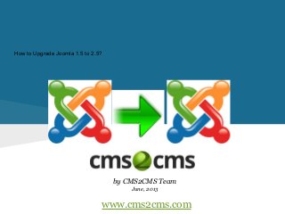 How to Upgrade Joomla 1.5 to 2.5?
by CMS2CMS Team
June, 2013
www.cms2cms.com
 