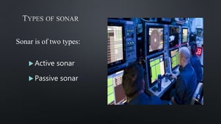 Sonar is of two types:
 Active sonar
 Passive sonar
 
